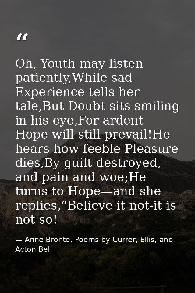 Oh, Youth may listen patiently,While sad Experience tells her tale,But Doubt sits smiling in his eye,For ardent Hope wil — Anne Brontë, Poems by Currer, Ellis, and Acton Bell