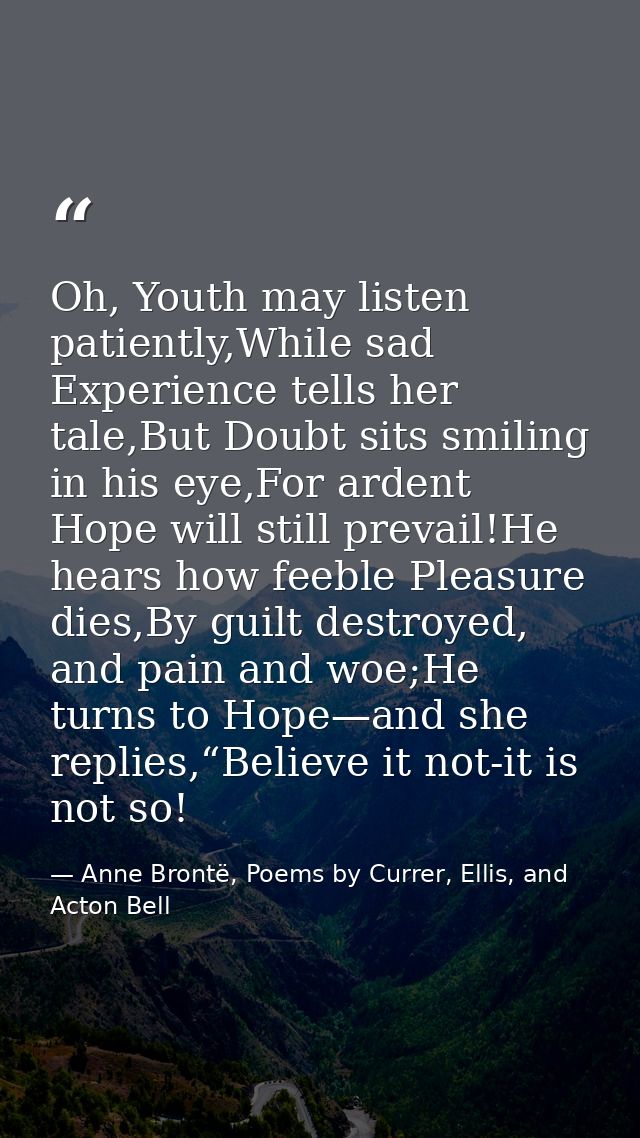 Oh, Youth may listen patiently,While sad Experience tells her tale,But Doubt sits smiling in his eye,For ardent Hope wil — Anne Brontë, Poems by Currer, Ellis, and Acton Bell