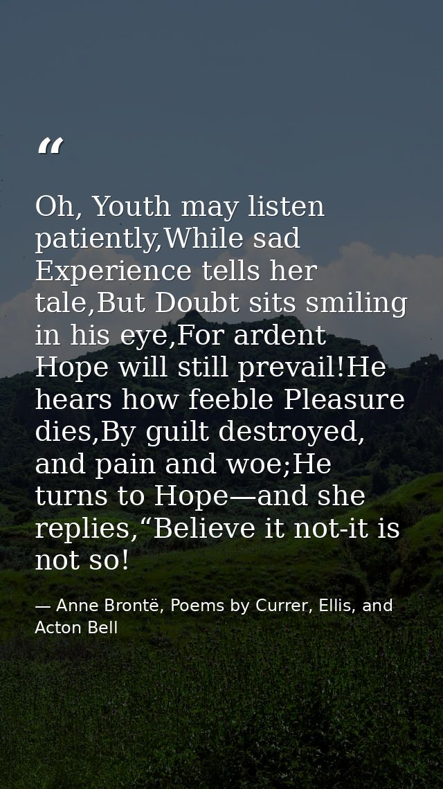 Oh, Youth may listen patiently,While sad Experience tells her tale,But Doubt sits smiling in his eye,For ardent Hope wil — Anne Brontë, Poems by Currer, Ellis, and Acton Bell