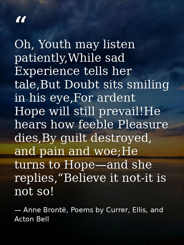 Oh, Youth may listen patiently,While sad Experience tells her tale,But Doubt sits smiling in his eye,For ardent Hope wil — Anne Brontë, Poems by Currer, Ellis, and Acton Bell