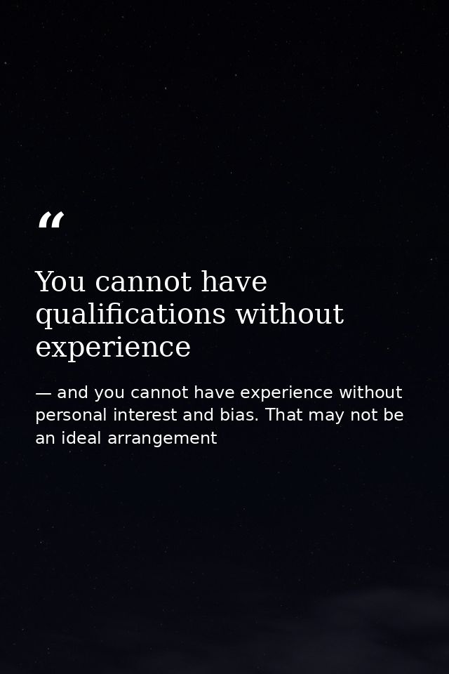 You cannot have qualifications without experience — and you cannot have experience without personal interest and bias. That may not be an ideal arrangement