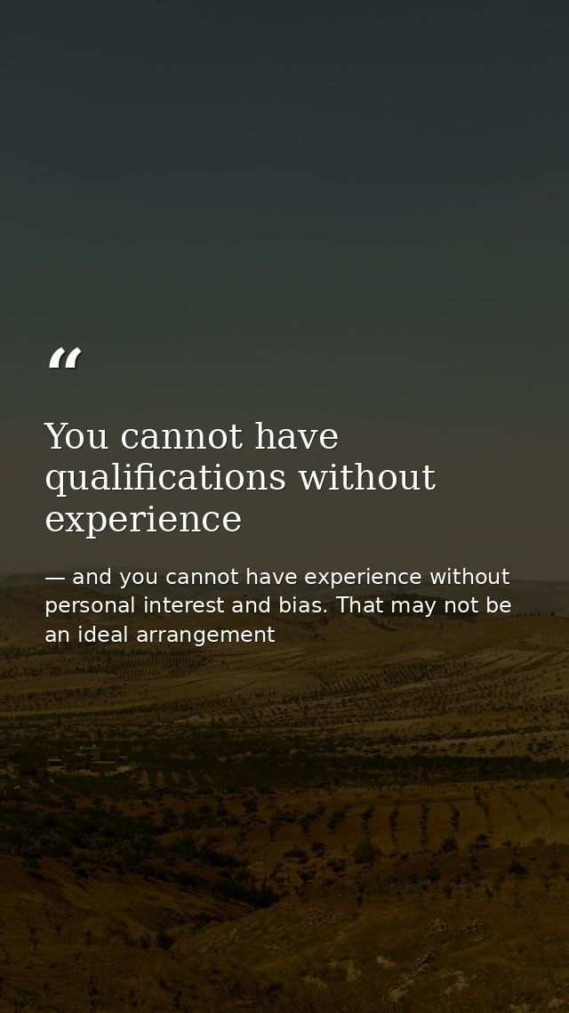 You cannot have qualifications without experience — and you cannot have experience without personal interest and bias. That may not be an ideal arrangement