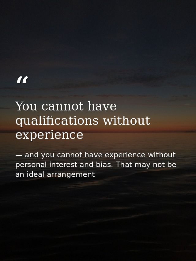 You cannot have qualifications without experience — and you cannot have experience without personal interest and bias. That may not be an ideal arrangement