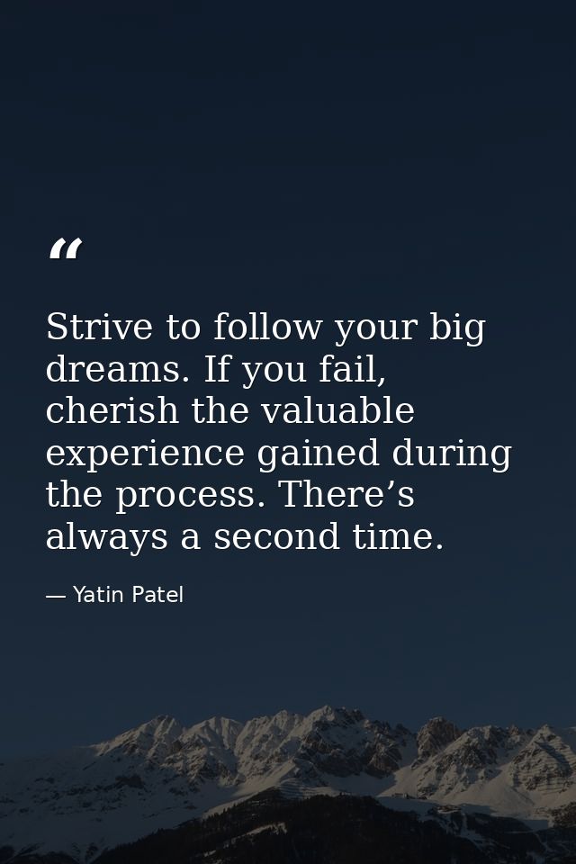 Strive to follow your big dreams. If you fail, cherish the valuable experience gained during the process. There’s always — Yatin Patel
