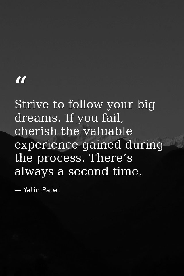 Strive to follow your big dreams. If you fail, cherish the valuable experience gained during the process. There’s always — Yatin Patel