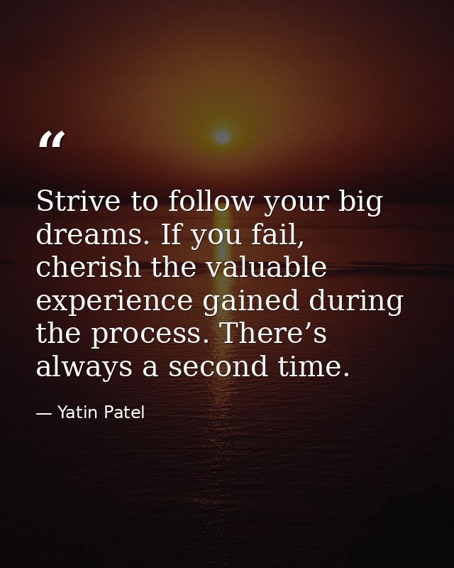 Strive to follow your big dreams. If you fail, cherish the valuable experience gained during the process. There’s always — Yatin Patel