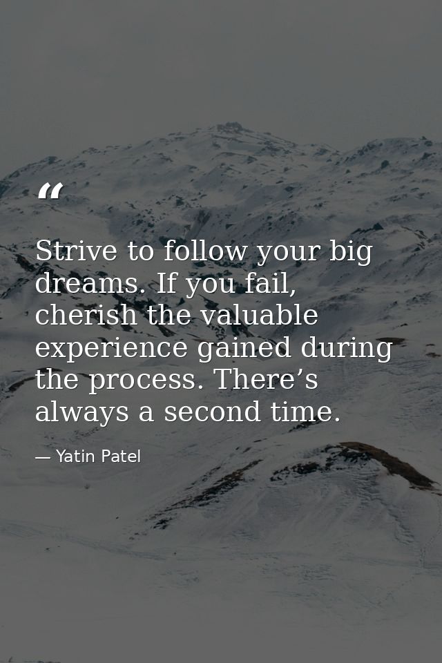 Strive to follow your big dreams. If you fail, cherish the valuable experience gained during the process. There’s always — Yatin Patel