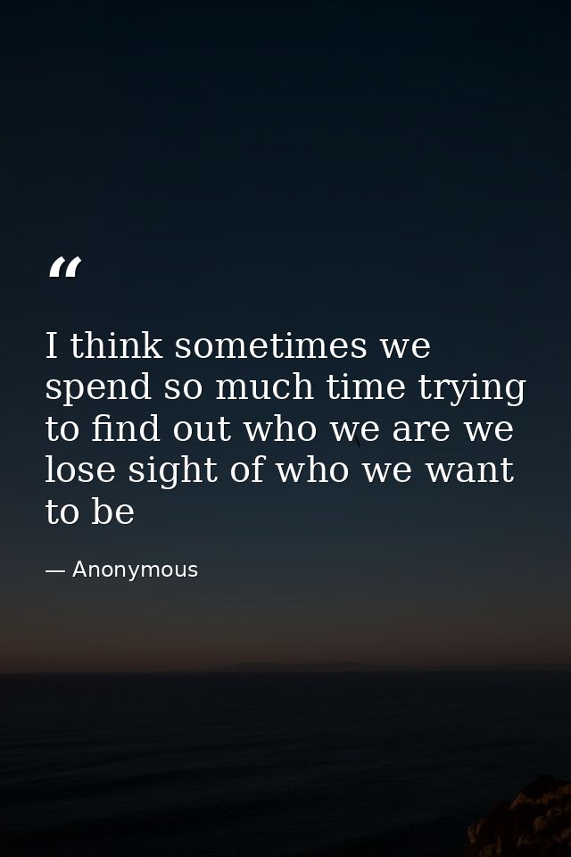 I think sometimes we spend so much time trying to find out who we are we lose sight of who we want to be — Anonymous