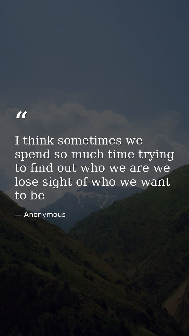 I think sometimes we spend so much time trying to find out who we are we lose sight of who we want to be — Anonymous