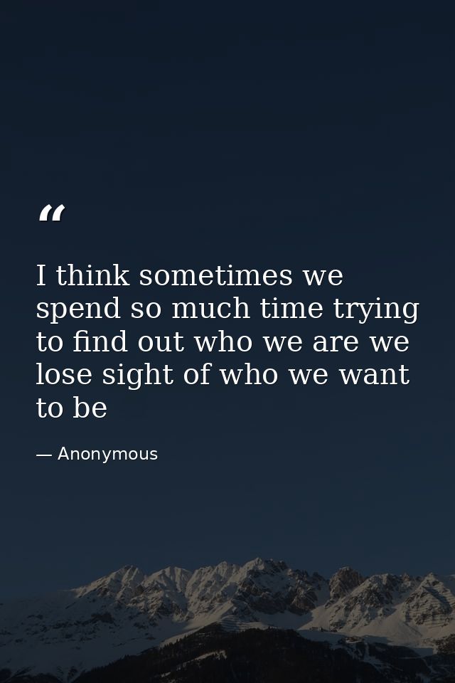 I think sometimes we spend so much time trying to find out who we are we lose sight of who we want to be — Anonymous