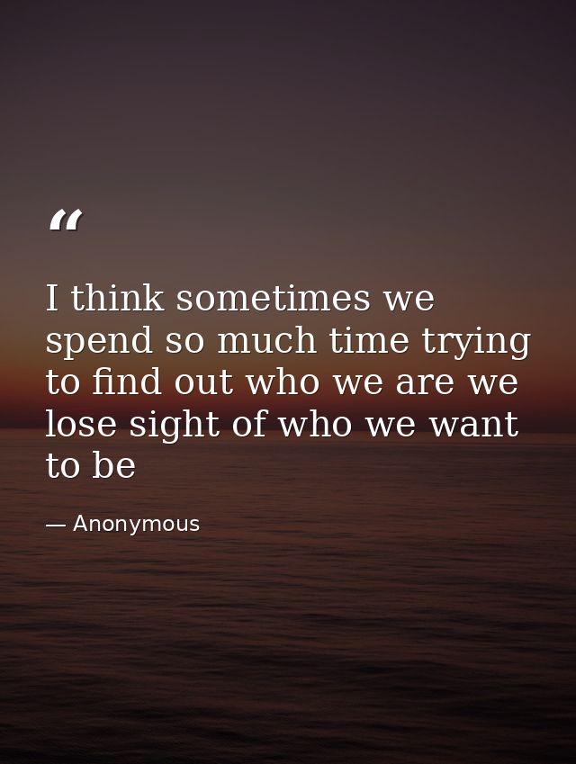 I think sometimes we spend so much time trying to find out who we are we lose sight of who we want to be — Anonymous