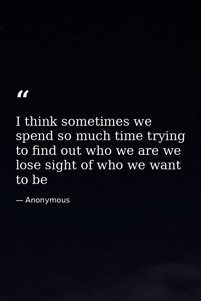 I think sometimes we spend so much time trying to find out who we are we lose sight of who we want to be — Anonymous