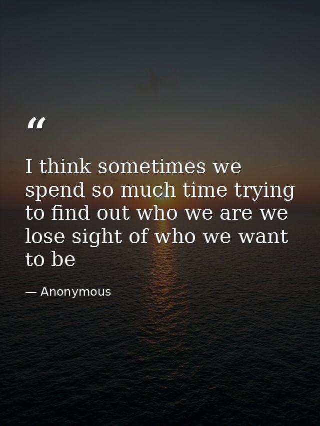 I think sometimes we spend so much time trying to find out who we are we lose sight of who we want to be — Anonymous