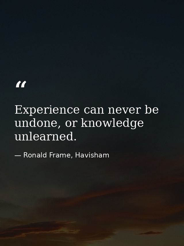 Experience can never be undone, or knowledge unlearned. — Ronald Frame, Havisham