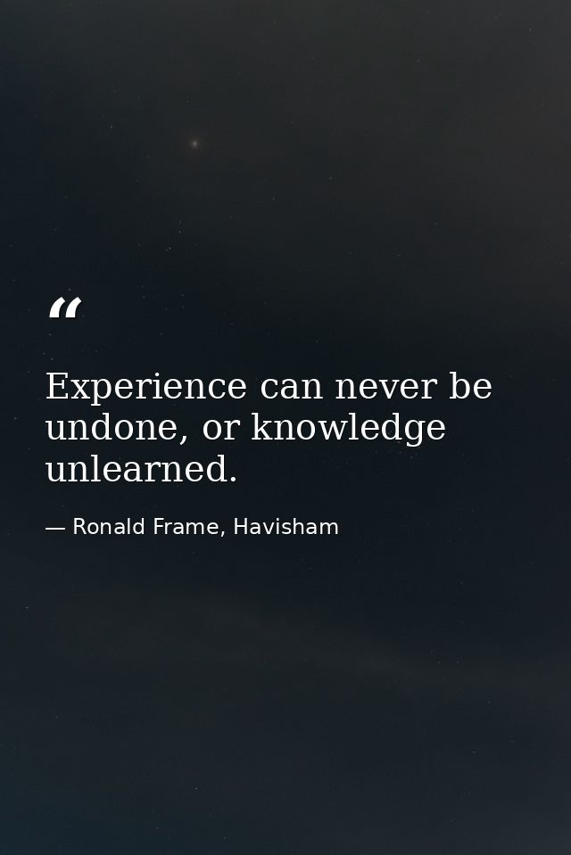 Experience can never be undone, or knowledge unlearned. — Ronald Frame, Havisham