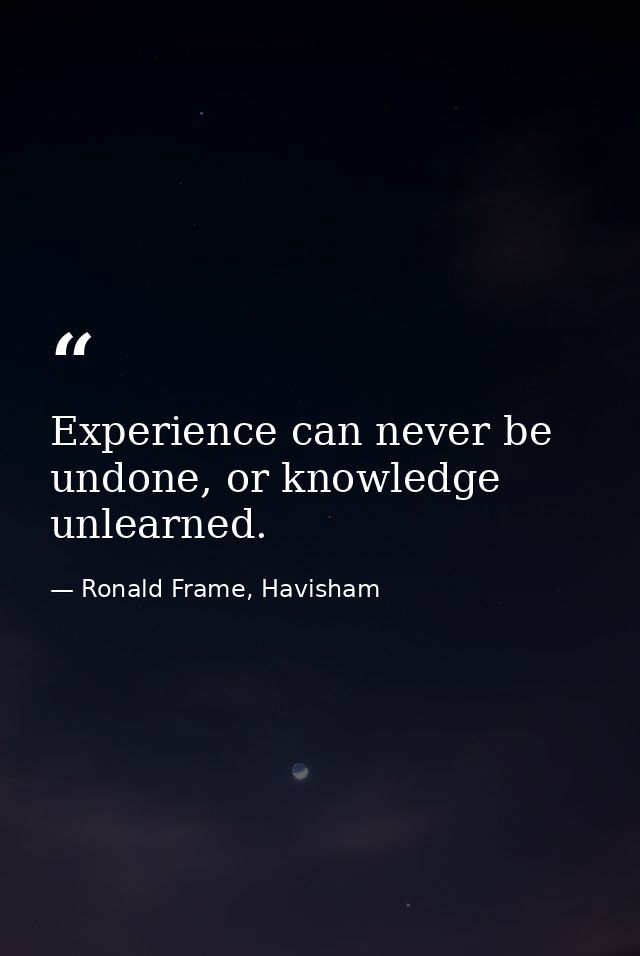 Experience can never be undone, or knowledge unlearned. — Ronald Frame, Havisham