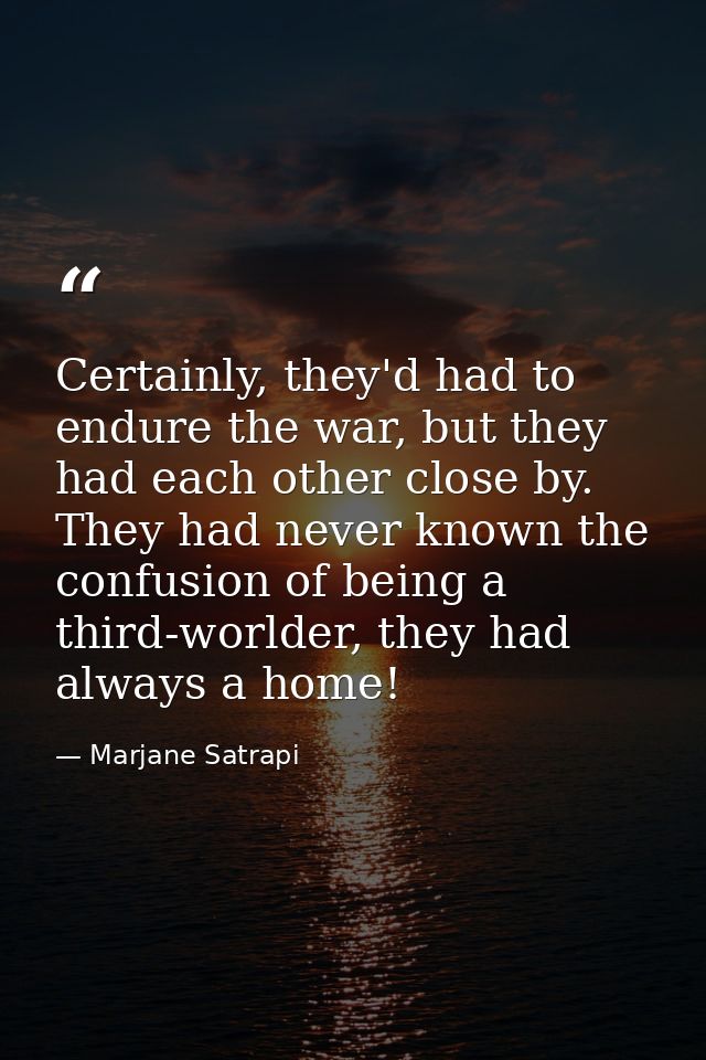 Certainly, they'd had to endure the war, but they had each other close by. They had never known the confusion of being a — Marjane Satrapi