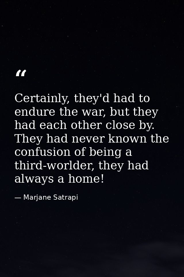 Certainly, they'd had to endure the war, but they had each other close by. They had never known the confusion of being a — Marjane Satrapi