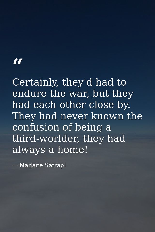 Certainly, they'd had to endure the war, but they had each other close by. They had never known the confusion of being a — Marjane Satrapi