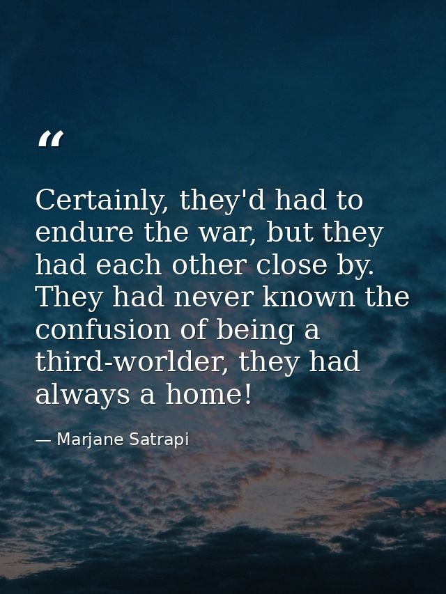 Certainly, they'd had to endure the war, but they had each other close by. They had never known the confusion of being a — Marjane Satrapi