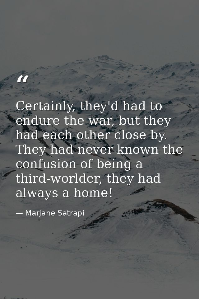 Certainly, they'd had to endure the war, but they had each other close by. They had never known the confusion of being a — Marjane Satrapi