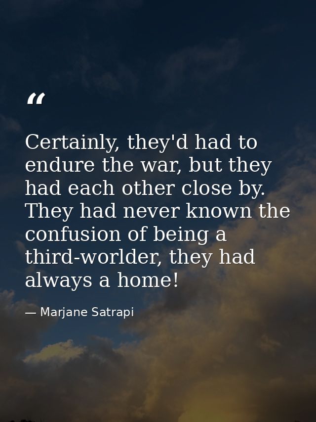 Certainly, they'd had to endure the war, but they had each other close by. They had never known the confusion of being a — Marjane Satrapi