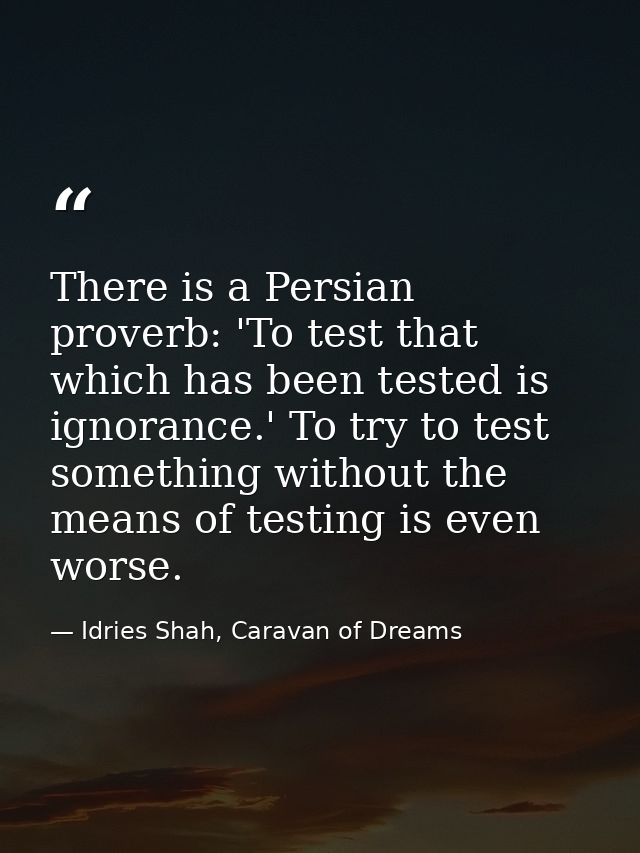 There is a Persian proverb: 'To test that which has been tested is ignorance.' To try to test something without the mean — Idries Shah, Caravan of Dreams