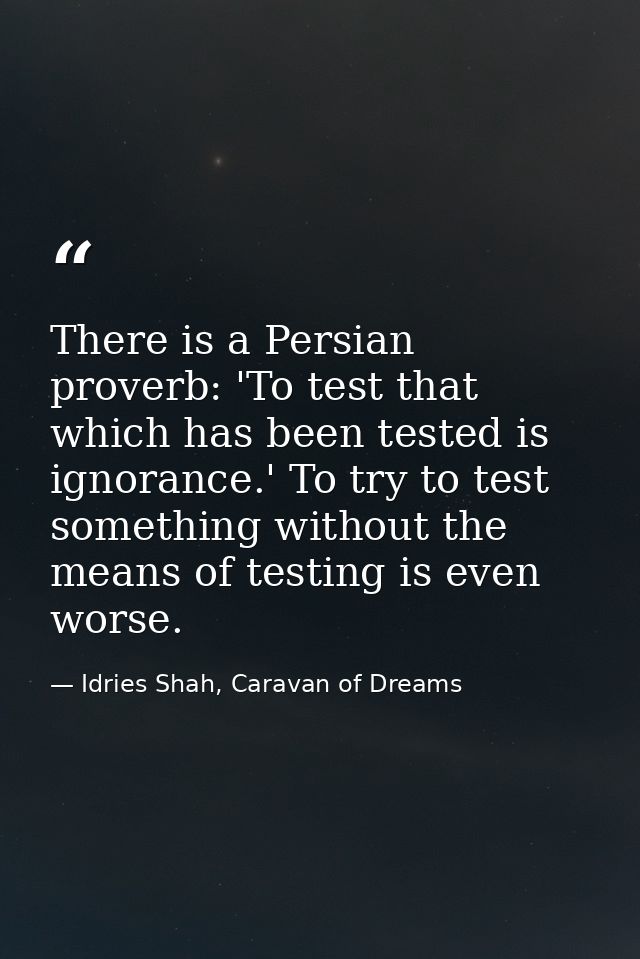 There is a Persian proverb: 'To test that which has been tested is ignorance.' To try to test something without the mean — Idries Shah, Caravan of Dreams