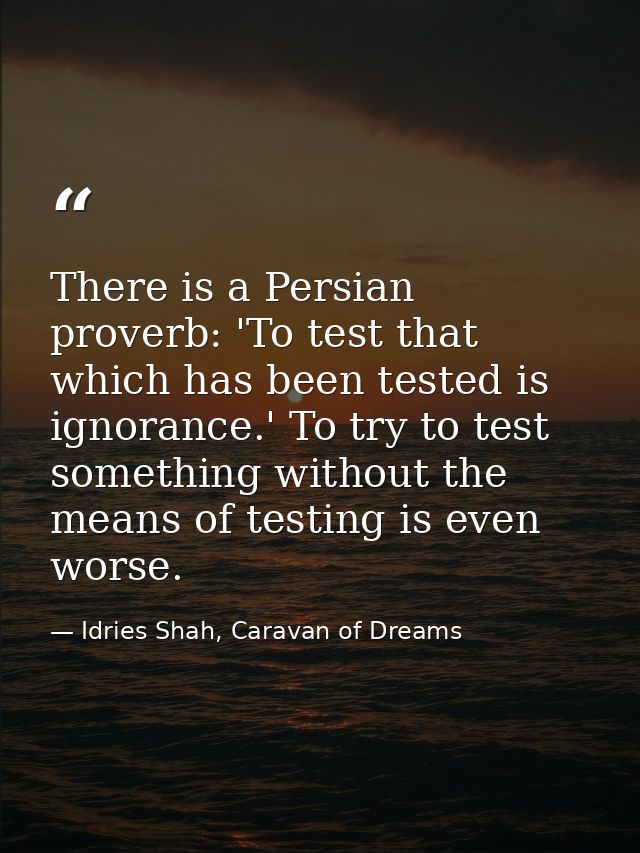 There is a Persian proverb: 'To test that which has been tested is ignorance.' To try to test something without the mean — Idries Shah, Caravan of Dreams