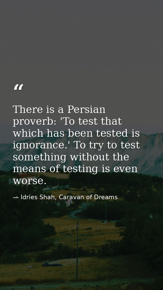 There is a Persian proverb: 'To test that which has been tested is ignorance.' To try to test something without the mean — Idries Shah, Caravan of Dreams