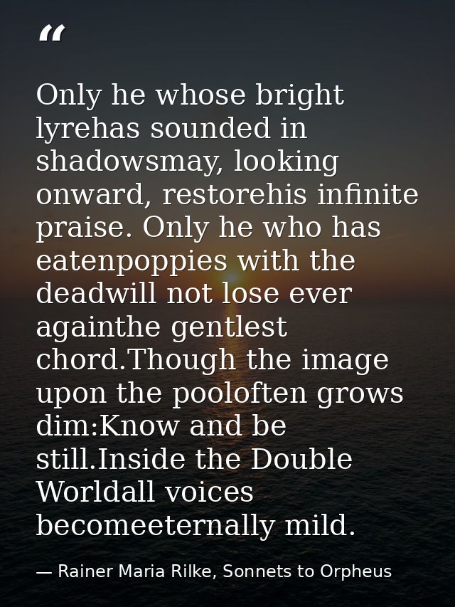 Only he whose bright lyrehas sounded in shadowsmay, looking onward, restorehis infinite praise. Only he who has eatenpop — Rainer Maria Rilke, Sonnets to Orpheus