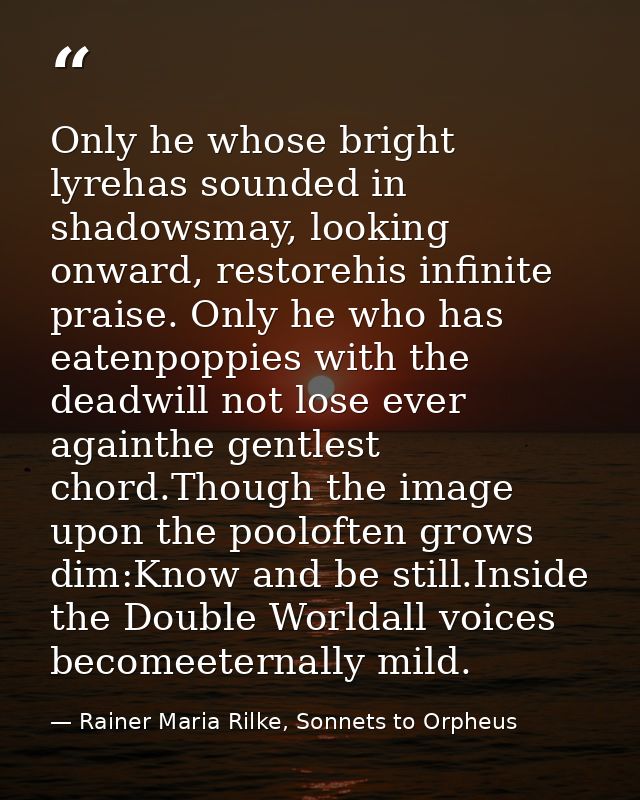Only he whose bright lyrehas sounded in shadowsmay, looking onward, restorehis infinite praise. Only he who has eatenpop — Rainer Maria Rilke, Sonnets to Orpheus