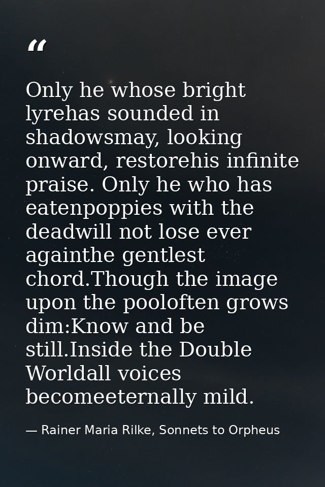 Only he whose bright lyrehas sounded in shadowsmay, looking onward, restorehis infinite praise. Only he who has eatenpop — Rainer Maria Rilke, Sonnets to Orpheus