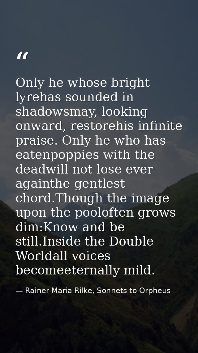 Only he whose bright lyrehas sounded in shadowsmay, looking onward, restorehis infinite praise. Only he who has eatenpop — Rainer Maria Rilke, Sonnets to Orpheus
