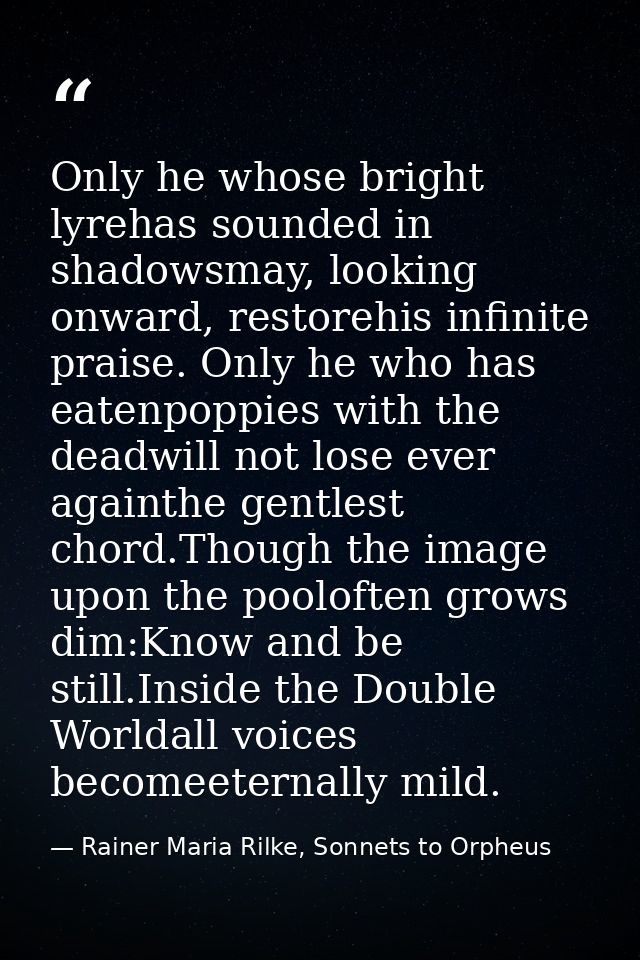 Only he whose bright lyrehas sounded in shadowsmay, looking onward, restorehis infinite praise. Only he who has eatenpop — Rainer Maria Rilke, Sonnets to Orpheus