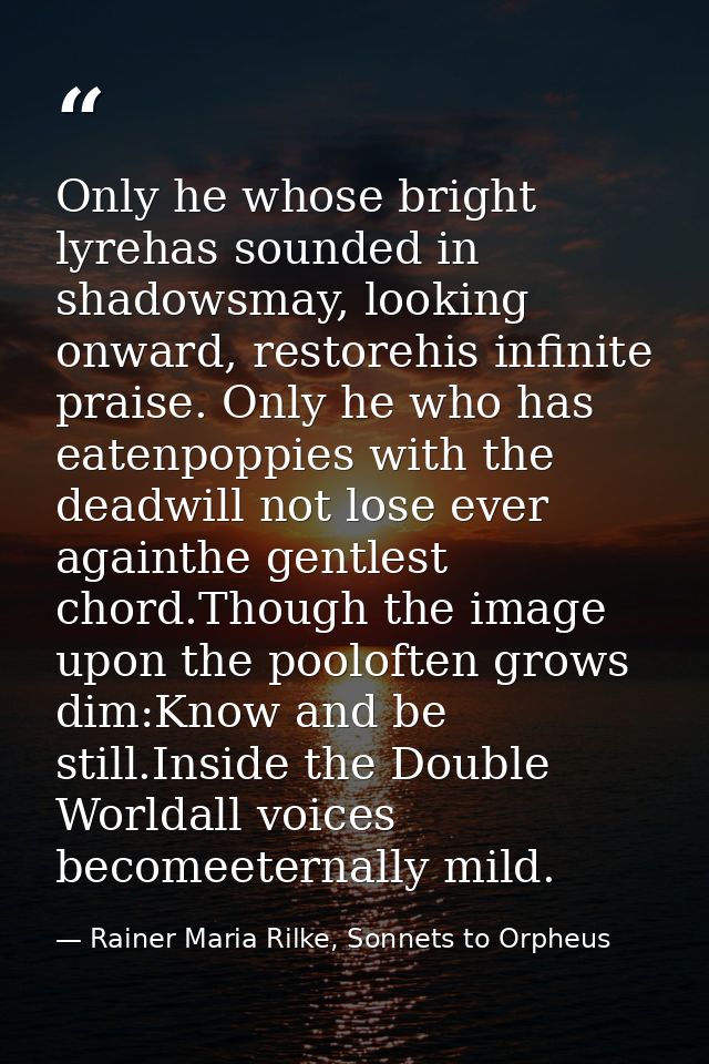 Only he whose bright lyrehas sounded in shadowsmay, looking onward, restorehis infinite praise. Only he who has eatenpop — Rainer Maria Rilke, Sonnets to Orpheus