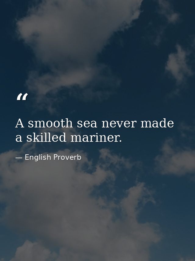 A smooth sea never made a skilled mariner. — English Proverb