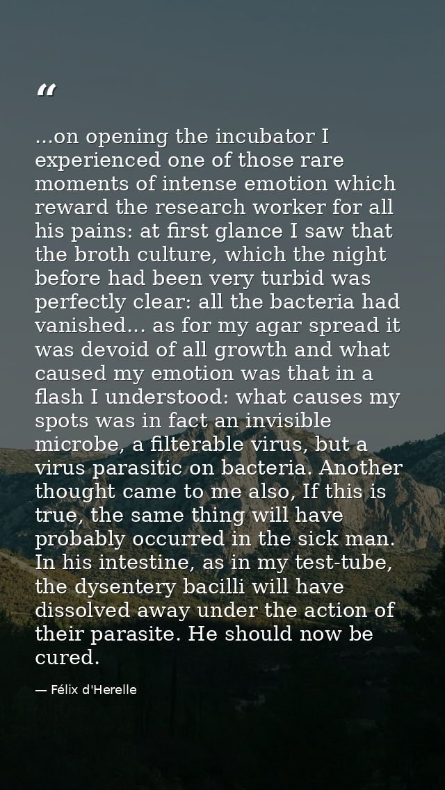 ...on opening the incubator I experienced one of those rare moments of intense emotion which reward the research worker  — Félix d'Herelle