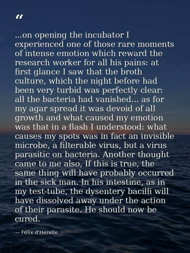 ...on opening the incubator I experienced one of those rare moments of intense emotion which reward the research worker  — Félix d'Herelle