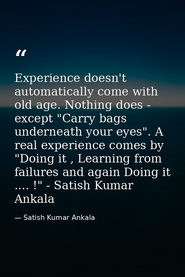 Experience doesn't automatically come with old age. Nothing does - except "Carry bags underneath your eyes". A real expe — Satish Kumar Ankala