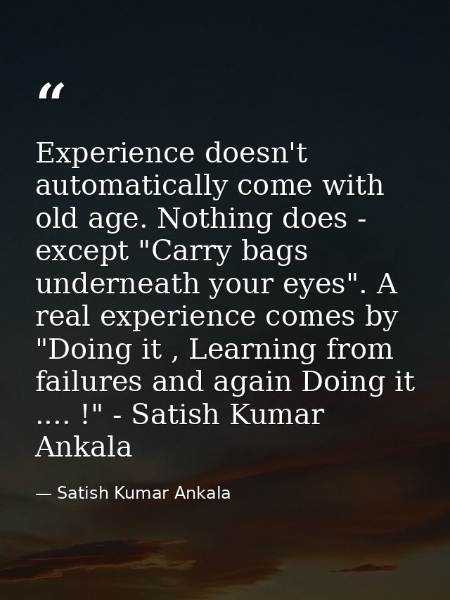 Experience doesn't automatically come with old age. Nothing does - except "Carry bags underneath your eyes". A real expe — Satish Kumar Ankala