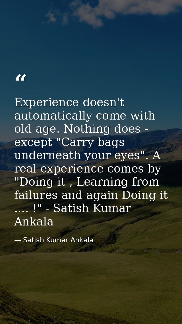 Experience doesn't automatically come with old age. Nothing does - except "Carry bags underneath your eyes". A real expe — Satish Kumar Ankala