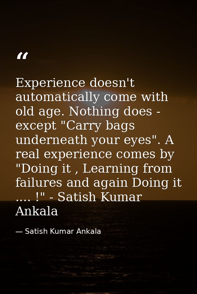 Experience doesn't automatically come with old age. Nothing does - except "Carry bags underneath your eyes". A real expe — Satish Kumar Ankala