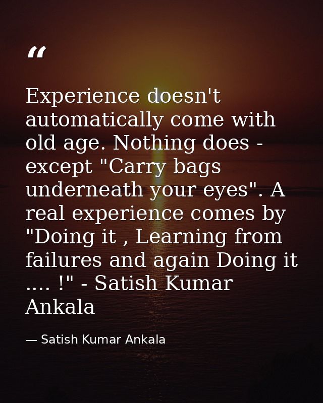 Experience doesn't automatically come with old age. Nothing does - except "Carry bags underneath your eyes". A real expe — Satish Kumar Ankala