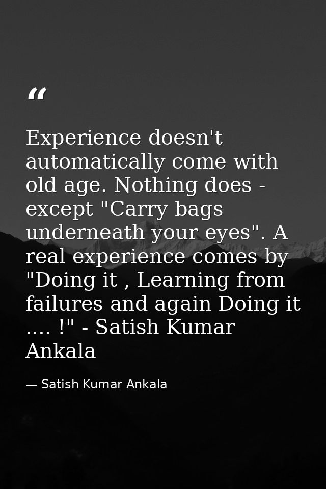 Experience doesn't automatically come with old age. Nothing does - except "Carry bags underneath your eyes". A real expe — Satish Kumar Ankala