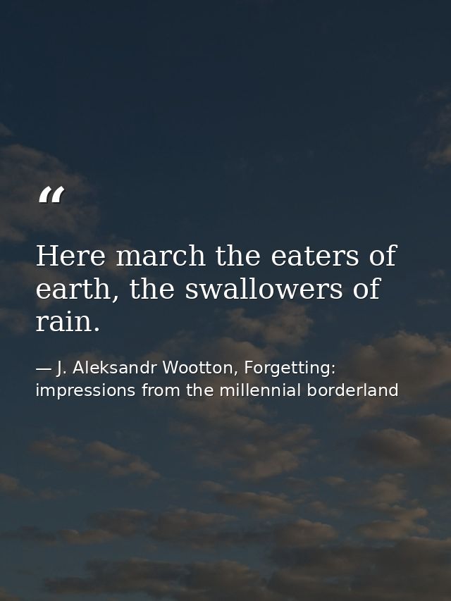 Here march the eaters of earth, the swallowers of rain. — J. Aleksandr Wootton, Forgetting: impressions from the millennial borderland
