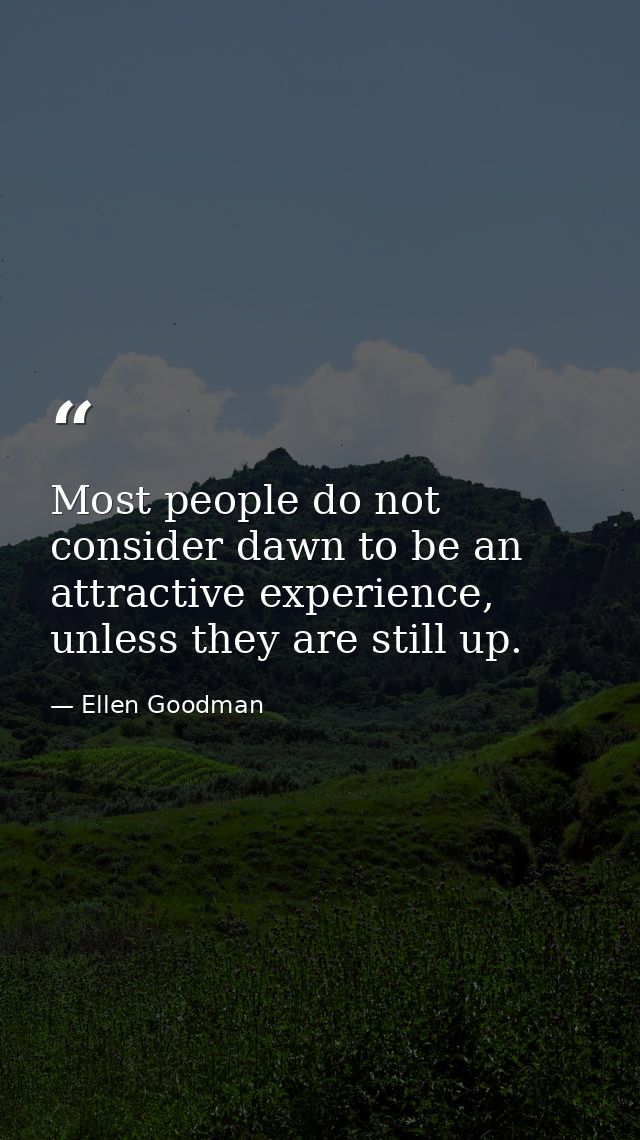 Most people do not consider dawn to be an attractive experience, unless they are still up. — Ellen Goodman