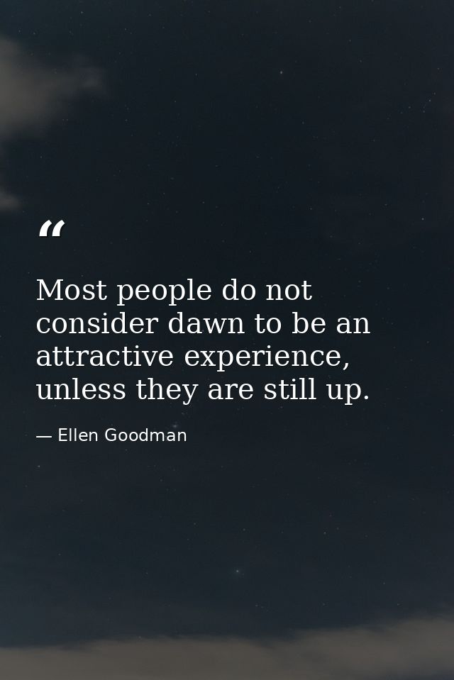 Most people do not consider dawn to be an attractive experience, unless they are still up. — Ellen Goodman