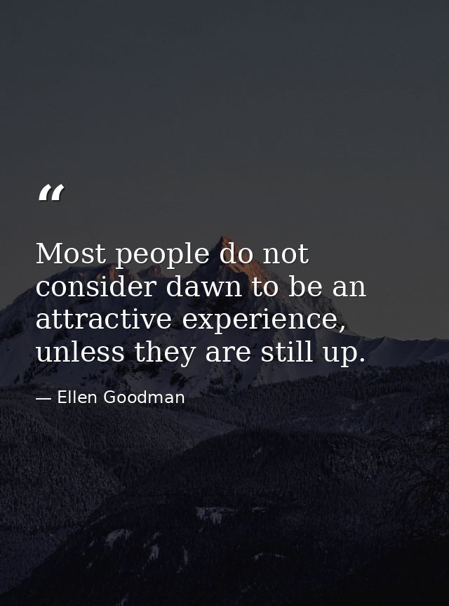 Most people do not consider dawn to be an attractive experience, unless they are still up. — Ellen Goodman