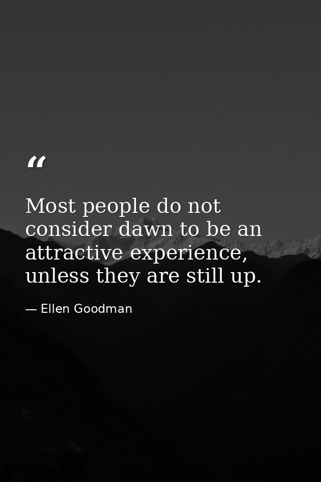 Most people do not consider dawn to be an attractive experience, unless they are still up. — Ellen Goodman